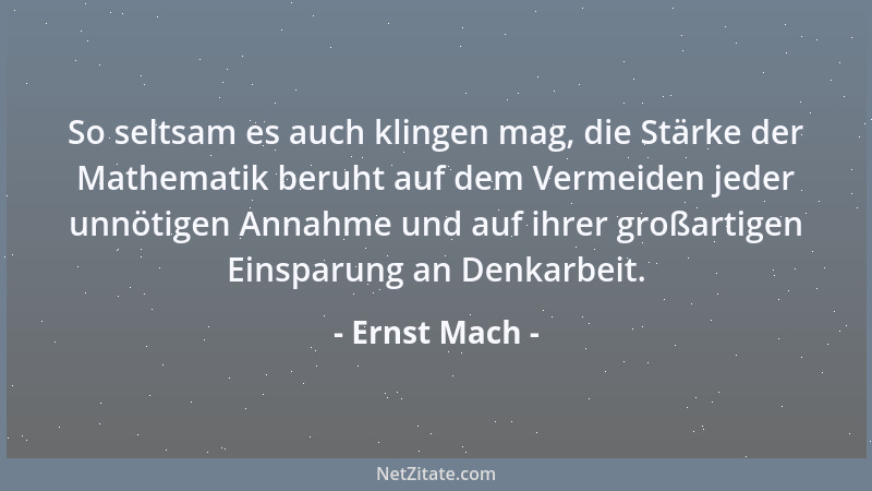 Ernst Mach - So seltsam es auch klingen mag, die Stärke der Mathematik beruht auf dem Vermeiden jeder unnötigen Annahme und...
