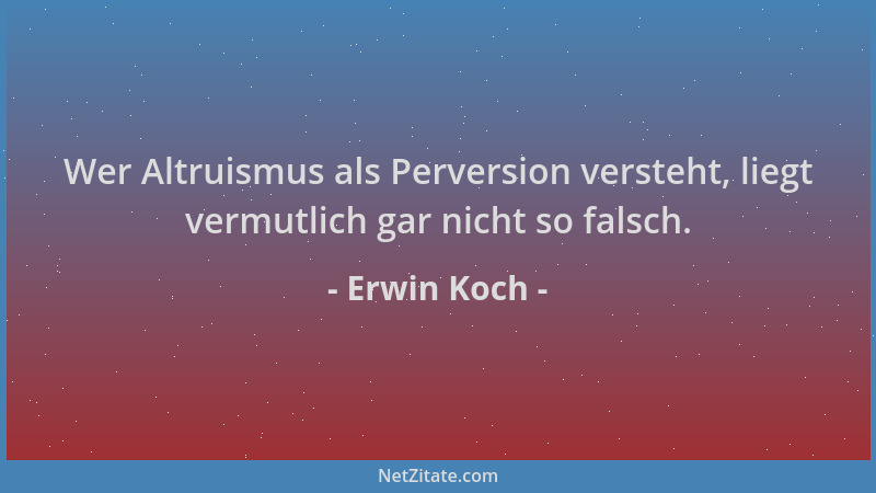 Erwin Koch - Wer Altruismus als Perversion versteht, liegt vermutlich gar nicht so falsch....