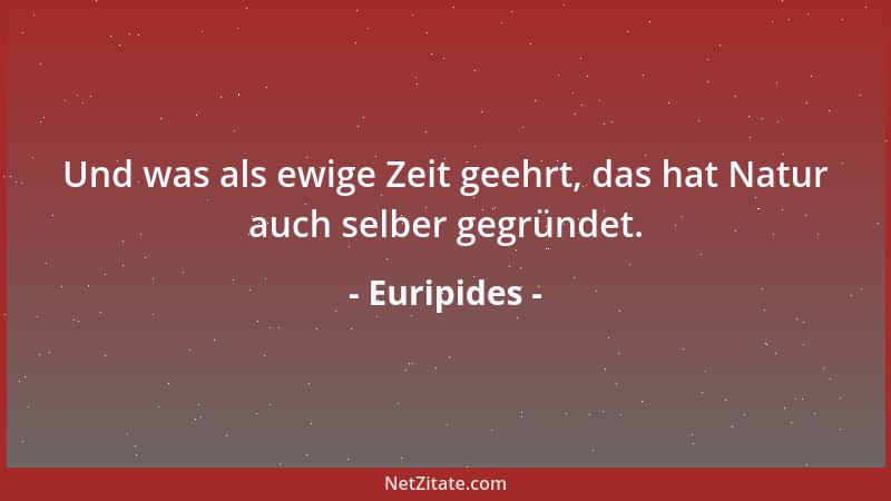Euripides - Und was als ewige Zeit geehrt, das hat Natur auch selber gegründet....