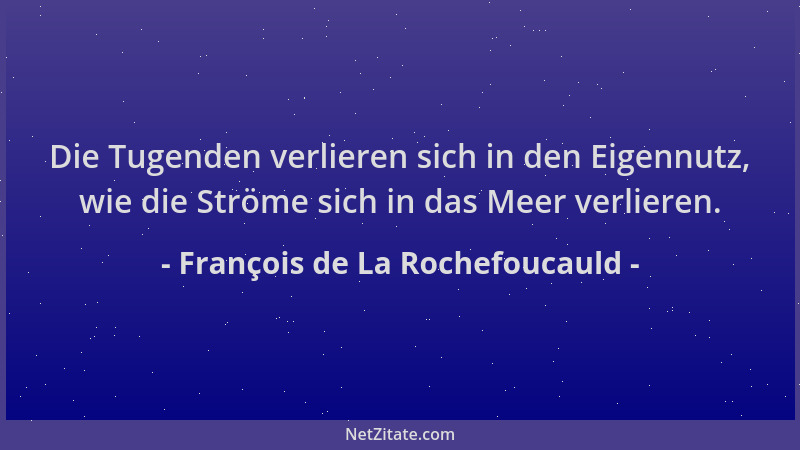 François de La Rochefoucauld - Die Tugenden verlieren sich in den Eigennutz, wie die Ströme sich in das Meer verlieren....