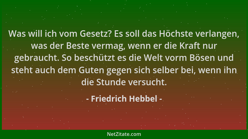 Friedrich Hebbel - Was will ich vom Gesetz? Es soll das Höchste verlangen, was der Beste vermag, wenn er die Kraft nur gebr...