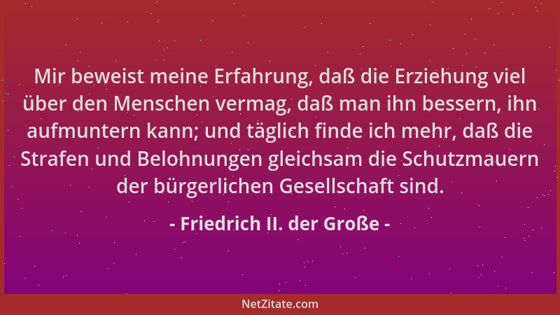Friedrich II. der Große - Mir beweist meine Erfahrung, daß die Erziehung viel über den Menschen vermag, daß man ihn bessern...
