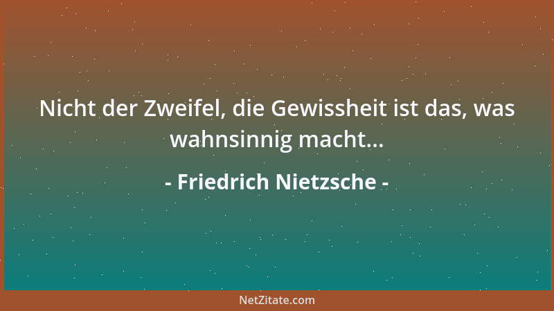 Friedrich Nietzsche - Nicht der Zweifel, die Gewissheit ist das, was wahnsinnig macht......