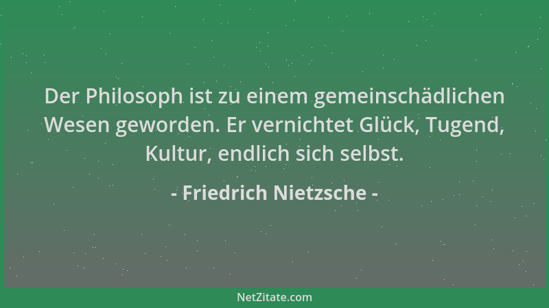 Friedrich Nietzsche - Der Philosoph ist zu einem gemeinschädlichen Wesen geworden. Er vernichtet Glück, Tugend, Kultur, end...