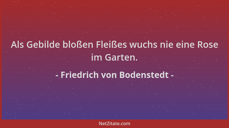 Friedrich von Bodenstedt - Als Gebilde bloßen Fleißes wuchs nie eine Rose im Garten....