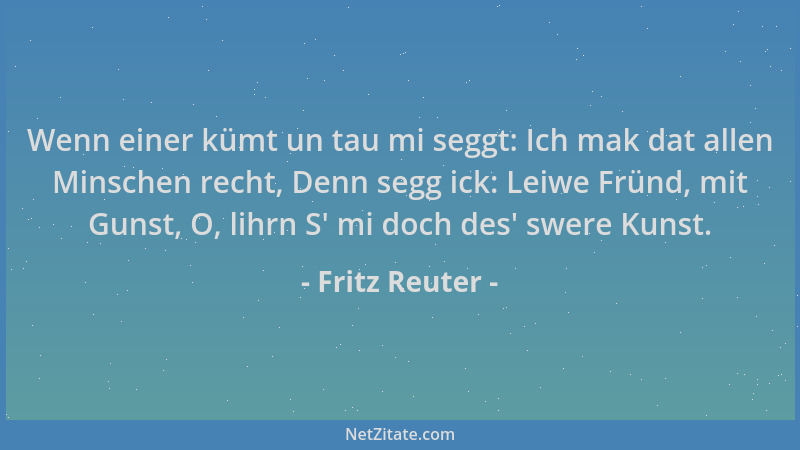 Fritz Reuter - Wenn einer kümt un tau mi seggt: Ich mak dat allen Minschen recht, Denn segg ick: Leiwe Fründ, mit Gunst, O,...