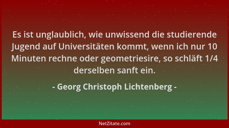 Georg Christoph Lichtenberg - Es ist unglaublich, wie unwissend die studierende Jugend auf Universitäten kommt, wenn ich nu...