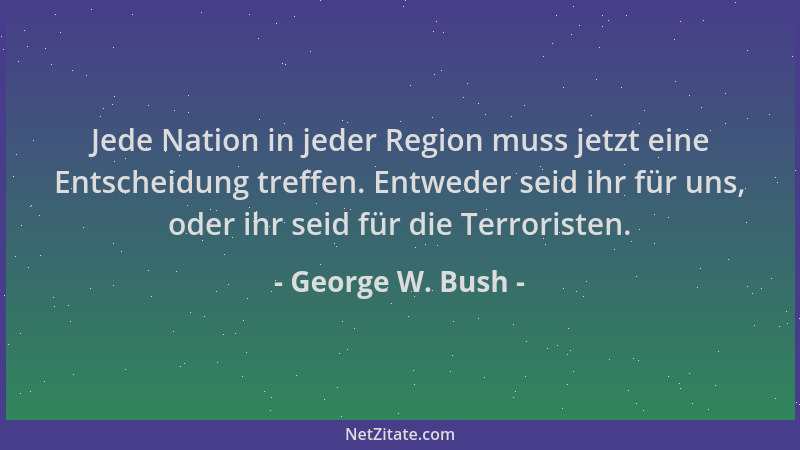 George W. Bush - Jede Nation in jeder Region muss jetzt eine Entscheidung treffen. Entweder seid ihr für uns, oder ihr seid...
