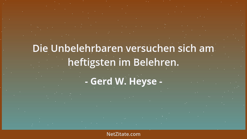 Gerd W. Heyse - Die Unbelehrbaren versuchen sich am heftigsten im Belehren....