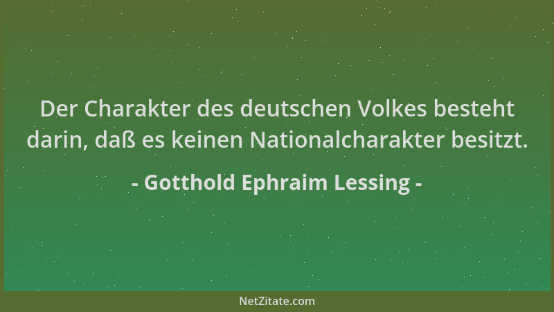Gotthold Ephraim Lessing - Der Charakter des deutschen Volkes besteht darin, daß es keinen Nationalcharakter besitzt....