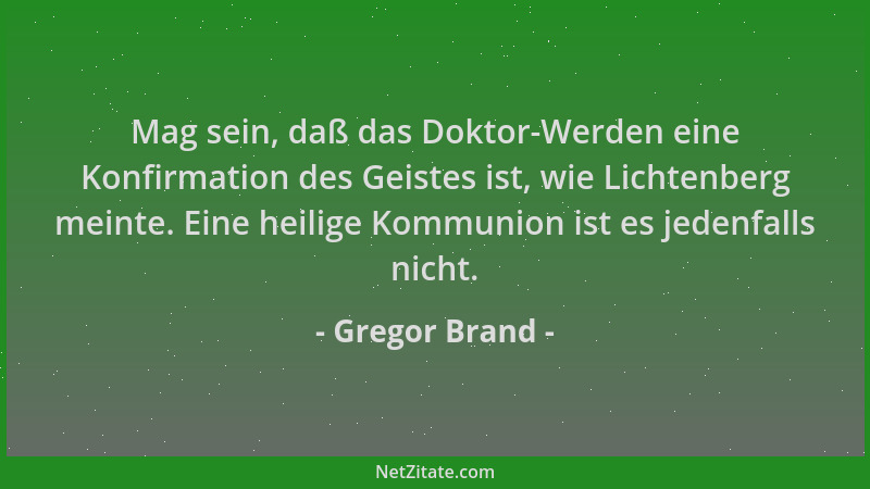 Gregor Brand - Mag sein, daß das Doktor-Werden eine Konfirmation des Geistes ist, wie Lichtenberg meinte. Eine heilige Komm...