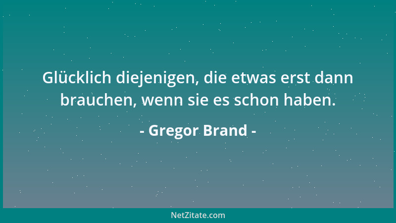 Gregor Brand - Glücklich diejenigen, die etwas erst dann brauchen, wenn sie es schon haben....