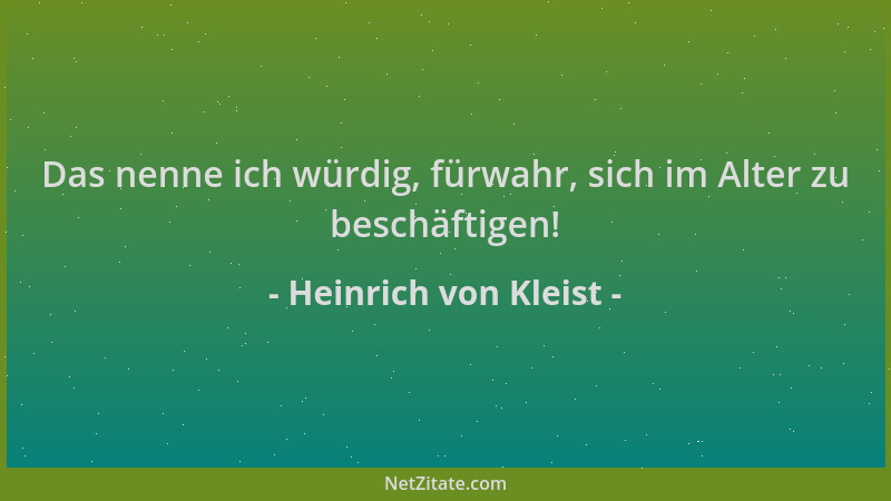 Heinrich von Kleist - Das nenne ich würdig, fürwahr, sich im Alter zu beschäftigen!...