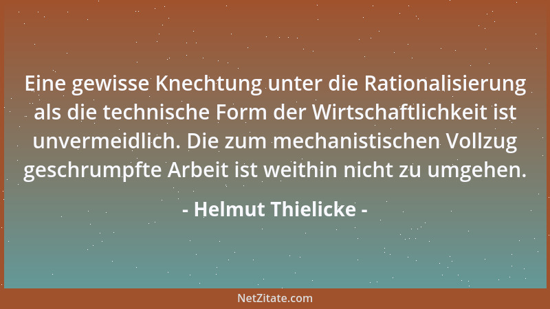 Helmut Thielicke - Eine gewisse Knechtung unter die Rationalisierung als die technische Form der Wirtschaftlichkeit ist unv...