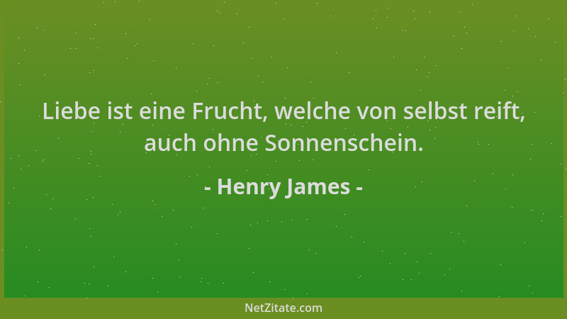 Henry James - Liebe ist eine Frucht, welche von selbst reift, auch ohne Sonnenschein....