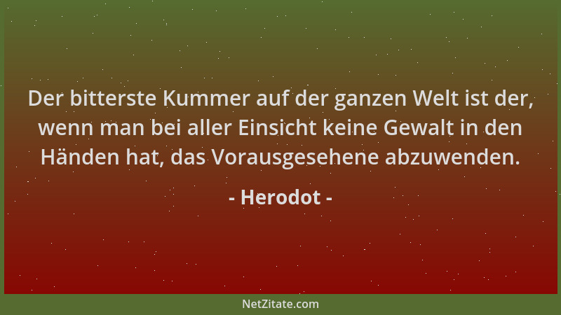 Herodot - Der bitterste Kummer auf der ganzen Welt ist der, wenn man bei aller Einsicht keine Gewalt in den Händen hat, das...