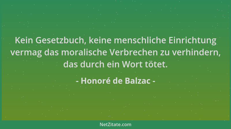 Honoré de Balzac - Kein Gesetzbuch, keine menschliche Einrichtung vermag das moralische Verbrechen zu verhindern, das durch...