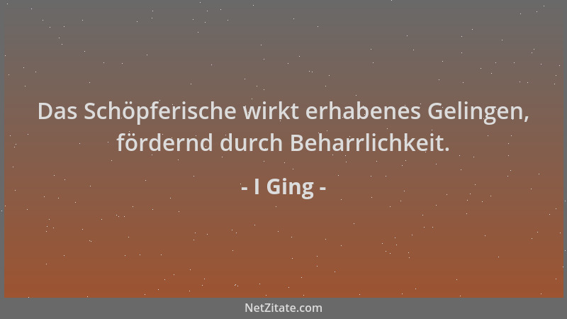 I Ging - Das Schöpferische wirkt erhabenes Gelingen, fördernd durch Beharrlichkeit....