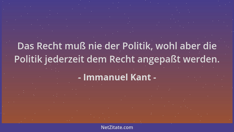 Immanuel Kant - Das Recht muß nie der Politik, wohl aber die Politik jederzeit dem Recht angepaßt werden....