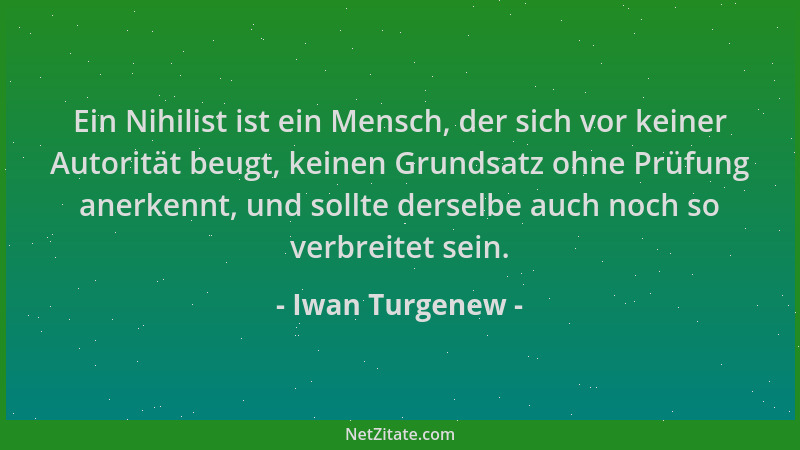 Iwan Turgenew - Ein Nihilist ist ein Mensch, der sich vor keiner Autorität beugt, keinen Grundsatz ohne Prüfung anerkennt,...