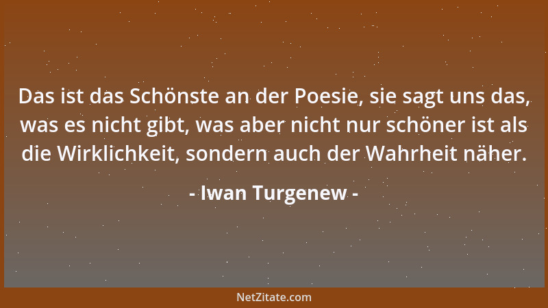 Iwan Turgenew - Das ist das Schönste an der Poesie, sie sagt uns das, was es nicht gibt, was aber nicht nur schöner ist als...