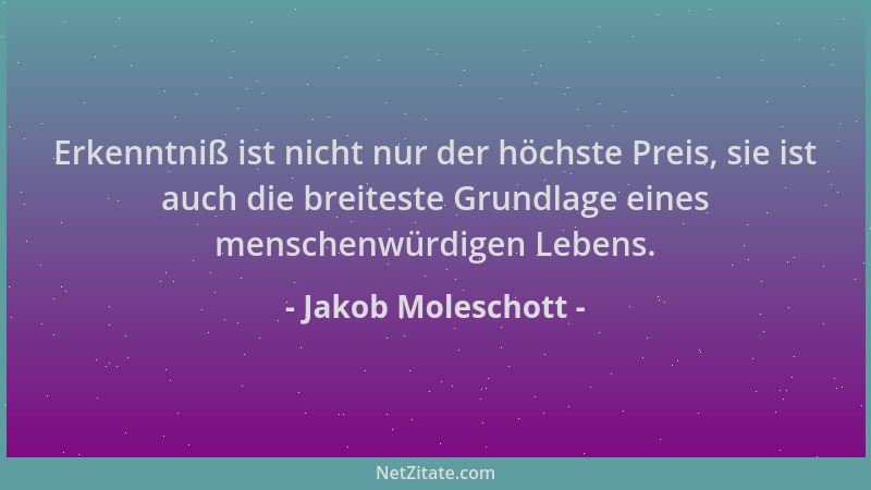 Jakob Moleschott - Erkenntniß ist nicht nur der höchste Preis, sie ist auch die breiteste Grundlage eines menschenwürdigen...