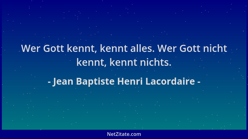 Jean Baptiste Henri Lacordaire - Wer Gott kennt, kennt alles. Wer Gott nicht kennt, kennt nichts....