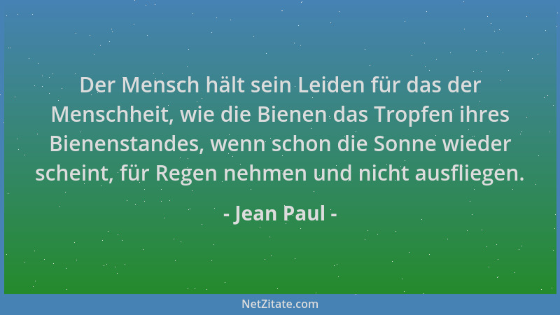 Jean Paul - Der Mensch hält sein Leiden für das der Menschheit, wie die Bienen das Tropfen ihres Bienenstandes, wenn schon...