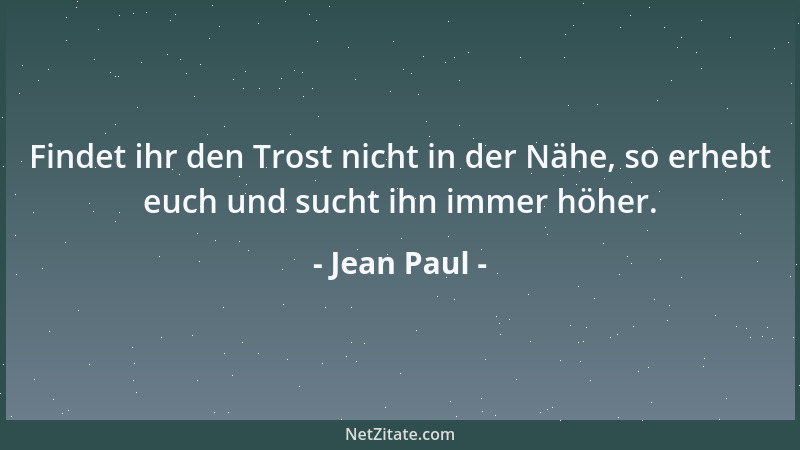 Jean Paul - Findet ihr den Trost nicht in der Nähe, so erhebt euch und sucht ihn immer höher....