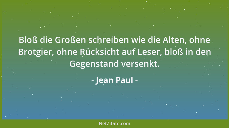 Jean Paul - Bloß die Großen schreiben wie die Alten, ohne Brotgier, ohne Rücksicht auf Leser, bloß in den Gegenstand versen...