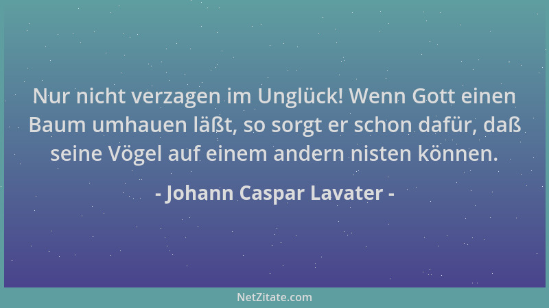 Johann Caspar Lavater - Nur nicht verzagen im Unglück! Wenn Gott einen Baum umhauen läßt, so sorgt er schon dafür, daß sein...