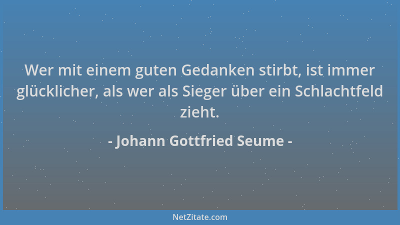 Johann Gottfried Seume - Wer mit einem guten Gedanken stirbt, ist immer glücklicher, als wer als Sieger über ein Schlachtfe...