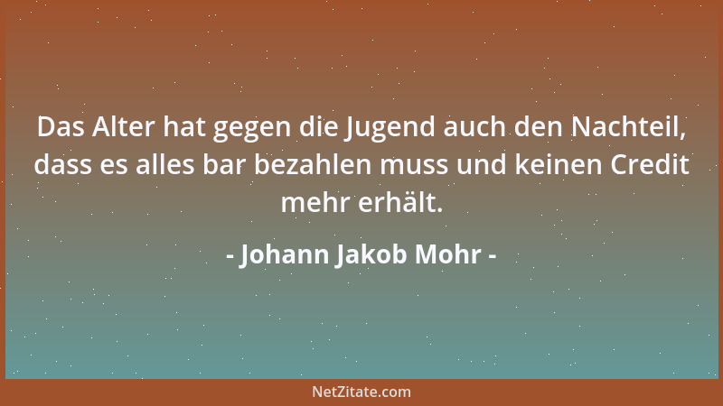 Johann Jakob Mohr - Das Alter hat gegen die Jugend auch den Nachteil, dass es alles bar bezahlen muss und keinen Credit meh...
