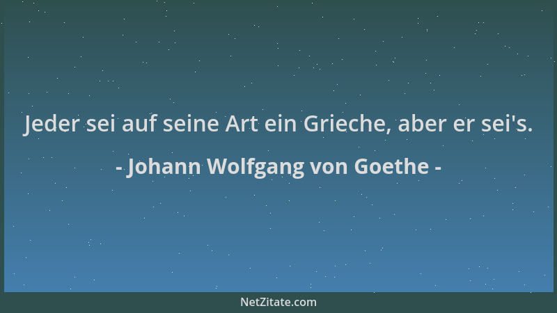 Johann Wolfgang von Goethe - Jeder sei auf seine Art ein Grieche, aber er sei 's....
