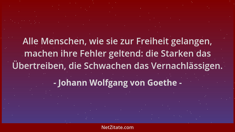Johann Wolfgang von Goethe - Alle Menschen, wie sie zur Freiheit gelangen, machen ihre Fehler geltend: die Starken das Über...