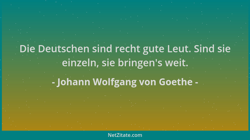 Johann Wolfgang von Goethe - Die Deutschen sind recht gute Leut. Sind sie einzeln, sie bringen 's weit....