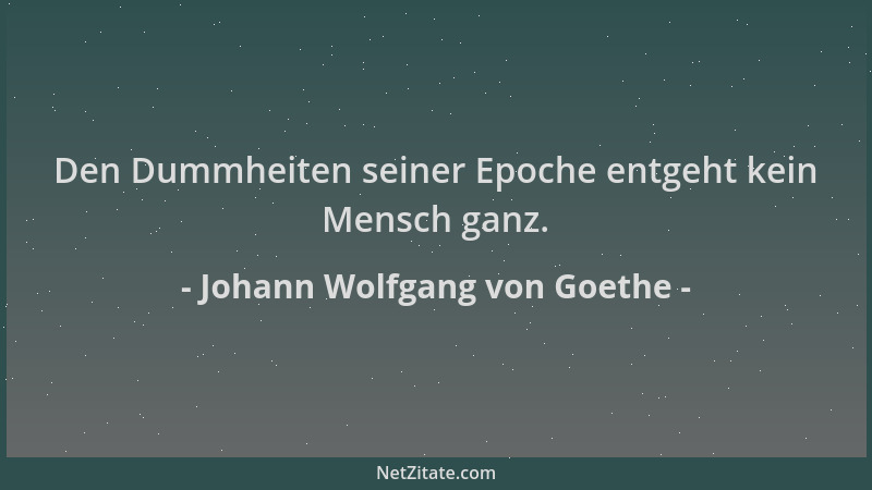 Johann Wolfgang von Goethe - Den Dummheiten seiner Epoche entgeht kein Mensch ganz....