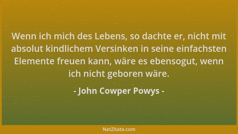 John Cowper Powys - Wenn ich mich des Lebens, so dachte er, nicht mit absolut kindlichem Versinken in seine einfachsten Ele...