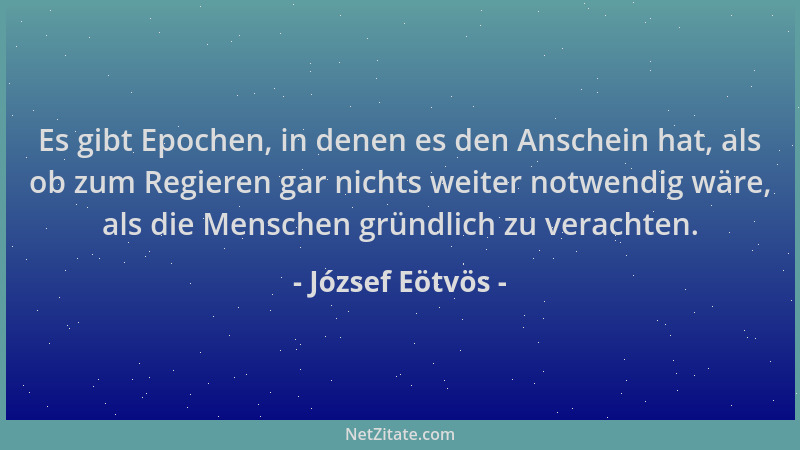 József Eötvös - Es gibt Epochen, in denen es den Anschein hat, als ob zum Regieren gar nichts weiter notwendig wäre, als di...
