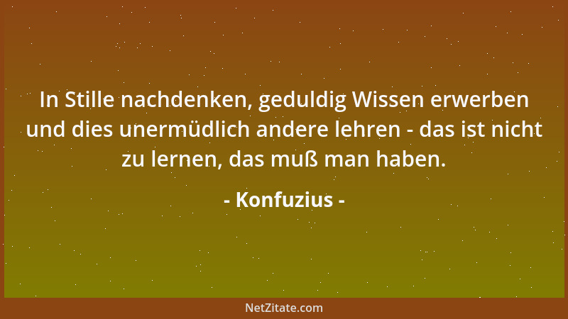 Konfuzius - In Stille nachdenken, geduldig Wissen erwerben und dies unermüdlich andere lehren - das ist nicht zu lernen, da...