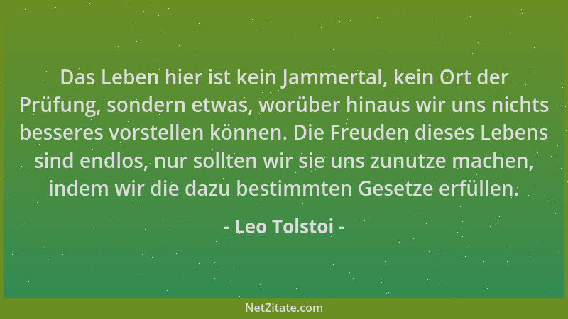 Leo Tolstoi - Das Leben hier ist kein Jammertal, kein Ort der Prüfung, sondern etwas, worüber hinaus wir uns nichts bessere...