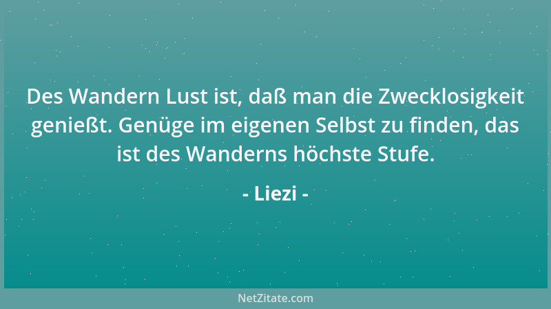 Liezi - Des Wandern Lust ist, daß man die Zwecklosigkeit genießt. Genüge im eigenen Selbst zu finden, das ist des Wanderns...