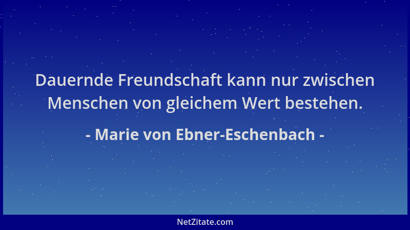 Marie von Ebner-Eschenbach - Dauernde Freundschaft kann nur zwischen Menschen von gleichem Wert bestehen....