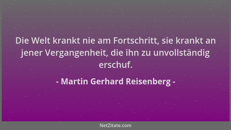 Martin Gerhard Reisenberg - Die Welt krankt nie am Fortschritt, sie krankt an jener Vergangenheit, die ihn zu unvollständig...