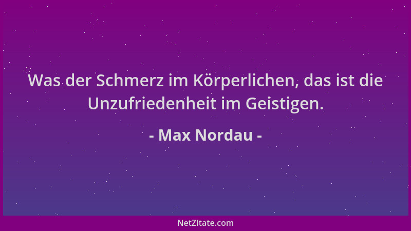 Max Nordau - Was der Schmerz im Körperlichen, das ist die Unzufriedenheit im Geistigen....
