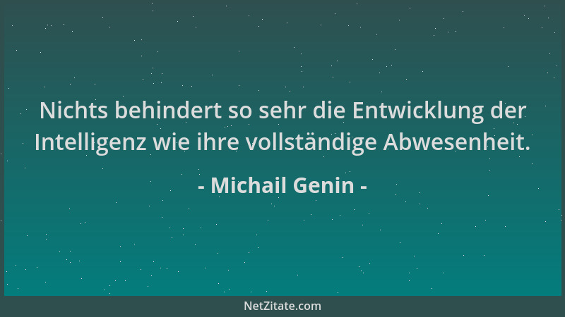 Michail Genin - Nichts behindert so sehr die Entwicklung der Intelligenz wie ihre vollständige Abwesenheit....