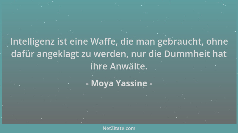 Moya Yassine - Intelligenz ist eine Waffe, die man gebraucht, ohne dafür angeklagt zu werden, nur die Dummheit hat ihre Anw...