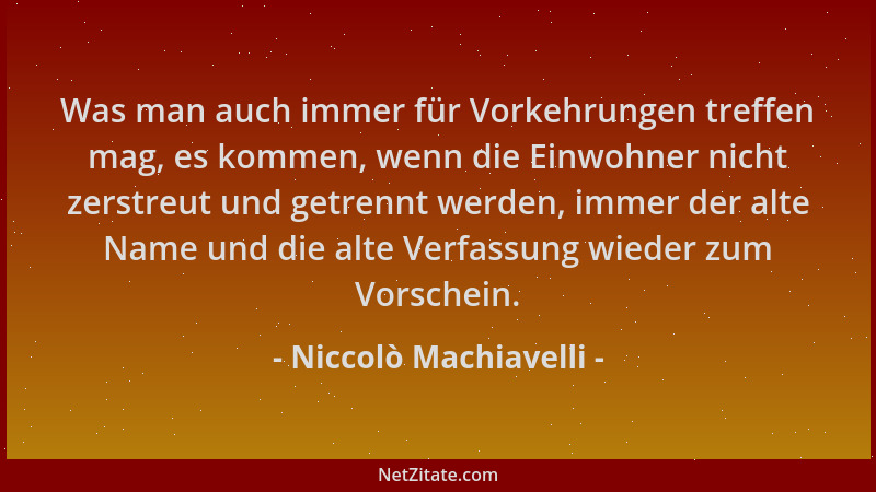Niccolò Machiavelli - Was man auch immer für Vorkehrungen treffen mag, es kommen, wenn die Einwohner nicht zerstreut und ge...