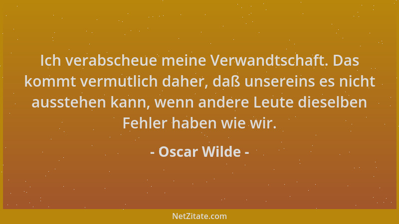 Oscar Wilde - Ich verabscheue meine Verwandtschaft. Das kommt vermutlich daher, daß unsereins es nicht ausstehen kann, wenn...