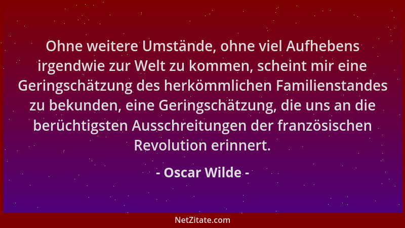 Oscar Wilde - Ohne weitere Umstände, ohne viel Aufhebens irgendwie zur Welt zu kommen, scheint mir eine Geringschätzung des...